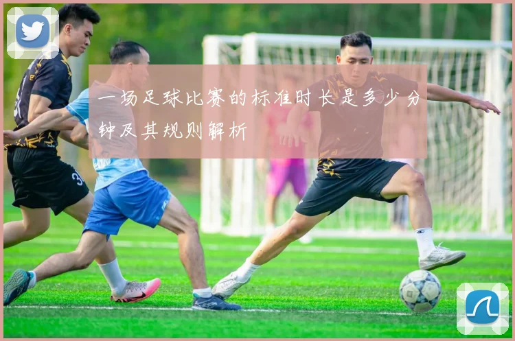 一场足球比赛的标准时长是多少分钟及其规则解析