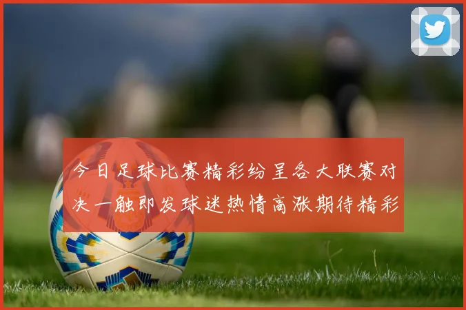 今日足球比赛精彩纷呈各大联赛对决一触即发球迷热情高涨期待精彩瞬间