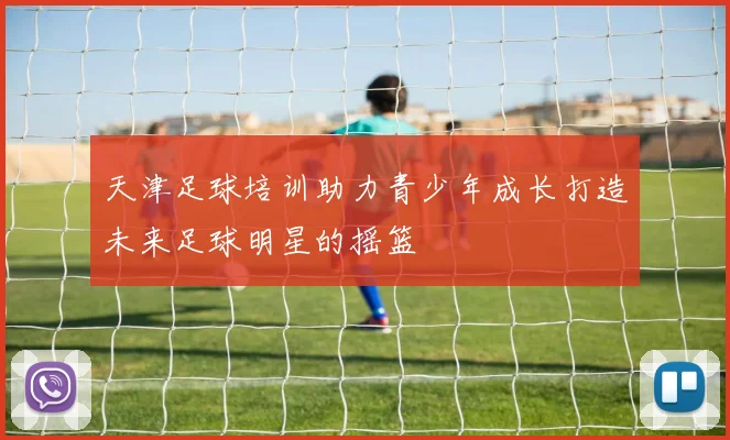 天津足球培训助力青少年成长打造未来足球明星的摇篮