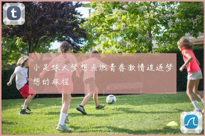 小足球大梦想点燃青春激情追逐梦想的旅程