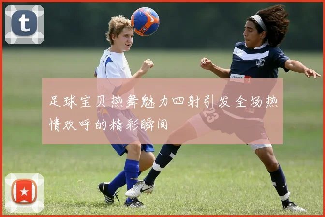 足球宝贝热舞魅力四射引发全场热情欢呼的精彩瞬间