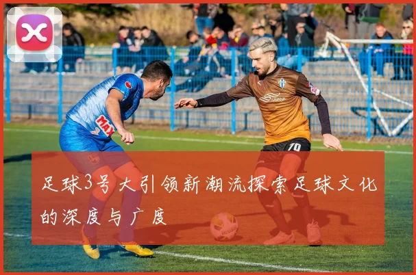 足球3号大引领新潮流探索足球文化的深度与广度
