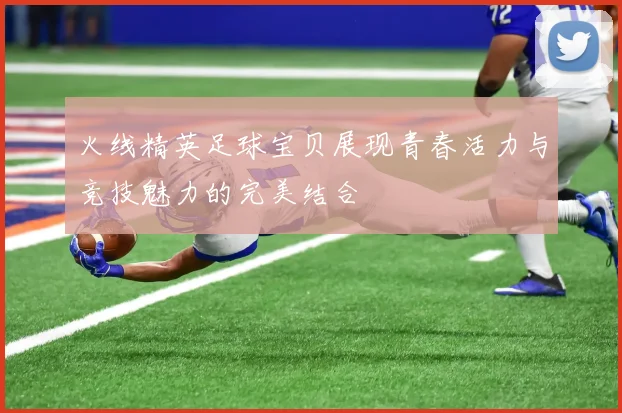 火线精英足球宝贝展现青春活力与竞技魅力的完美结合