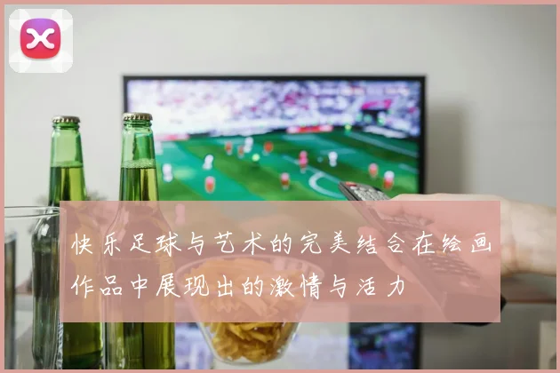 快乐足球与艺术的完美结合在绘画作品中展现出的激情与活力