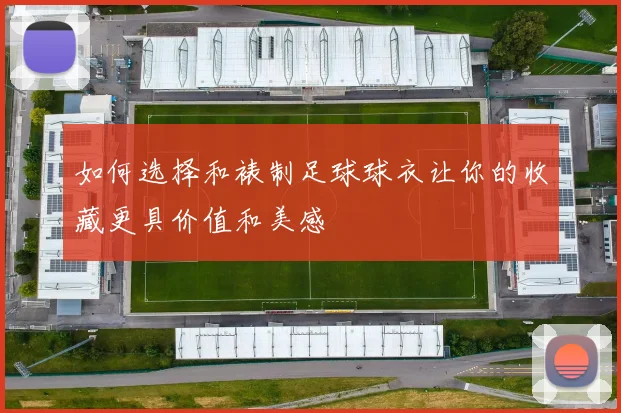 如何选择和裱制足球球衣让你的收藏更具价值和美感