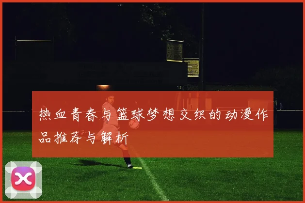 热血青春与篮球梦想交织的动漫作品推荐与解析